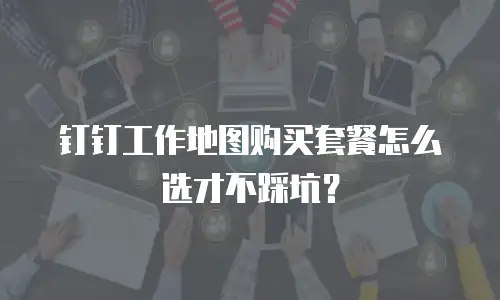 钉钉工作地图购买套餐怎么选才不踩坑？