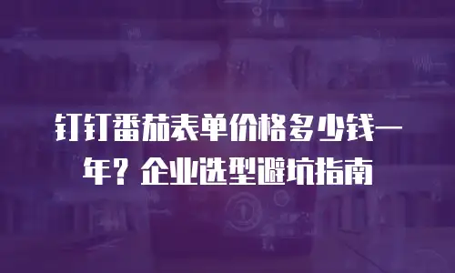 钉钉番茄表单价格多少钱一年？企业选型避坑指南