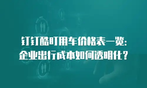 钉钉酷盯用车价格表一览：企业出行成本如何透明化？