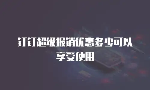 钉钉超级报销优惠多少可以享受使用