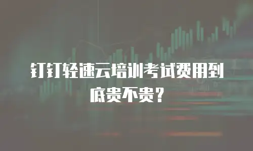 钉钉轻速云培训考试费用到底贵不贵？