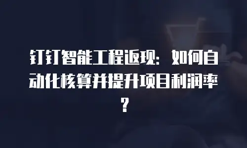 钉钉智能工程返现：如何自动化核算并提升项目利润率？