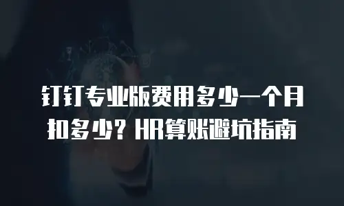 钉钉专业版费用多少一个月扣多少？HR算账避坑指南