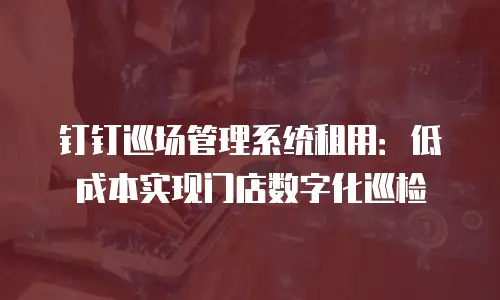 钉钉巡场管理系统租用：低成本实现门店数字化巡检