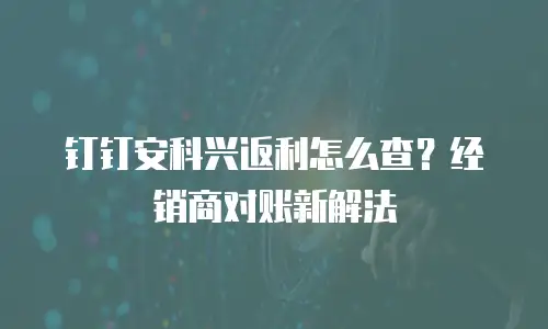 钉钉安科兴返利怎么查？经销商对账新解法