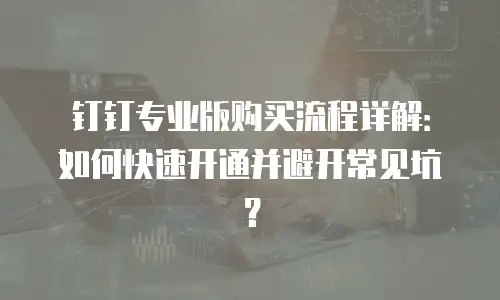 钉钉专业版购买流程详解：如何快速开通并避开常见坑？