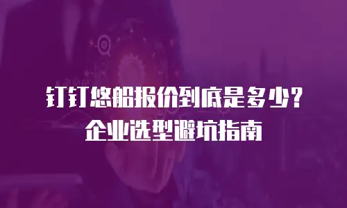 钉钉悠船报价到底是多少？企业选型避坑指南