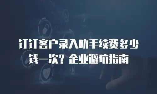 钉钉客户录入助手续费多少钱一次？企业避坑指南