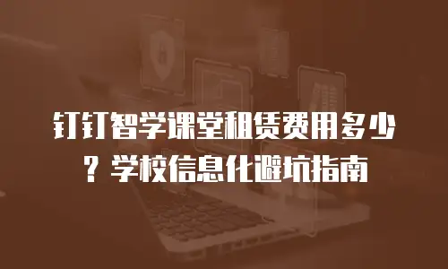 钉钉智学课堂租赁费用多少？学校信息化避坑指南