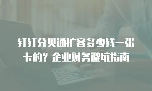 钉钉分贝通扩容多少钱一张卡的？企业财务避坑指南