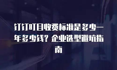 钉钉盯目收费标准是多少一年多少钱？企业选型避坑指南