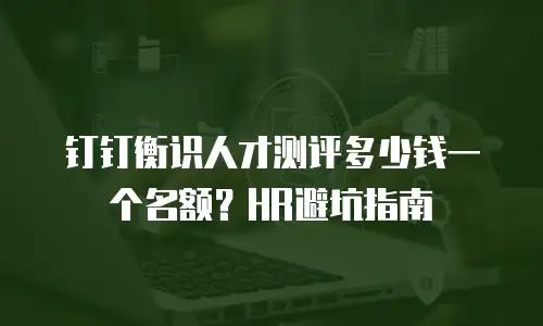 钉钉衡识人才测评多少钱一个名额？HR避坑指南