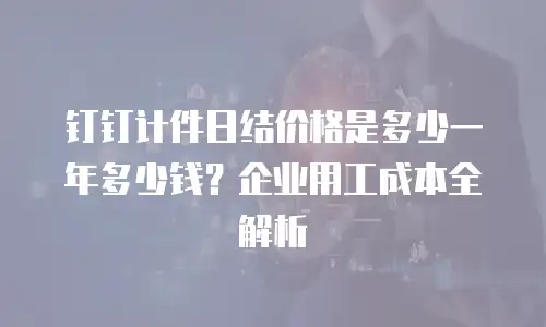 钉钉计件日结价格是多少一年多少钱？企业用工成本全解析