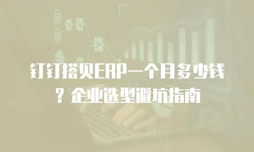 钉钉搭贝ERP一个月多少钱？企业选型避坑指南