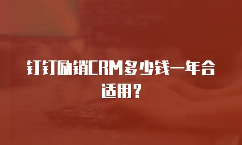 钉钉励销CRM多少钱一年合适用？