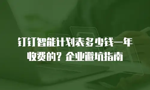 钉钉智能计划表多少钱一年收费的？企业避坑指南