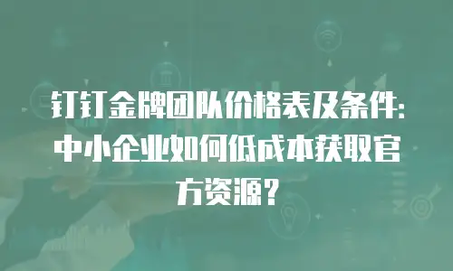 钉钉金牌团队价格表及条件：中小企业如何低成本获取官方资源？