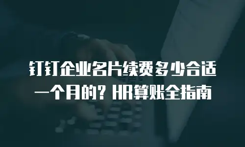 钉钉企业名片续费多少合适一个月的？HR算账全指南