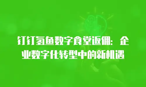 钉钉氢鱼数字食堂返佣：企业数字化转型中的新机遇