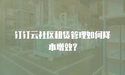 钉钉云社区租赁管理如何降本增效？