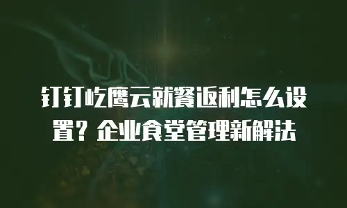 钉钉屹鹰云就餐返利怎么设置？企业食堂管理新解法