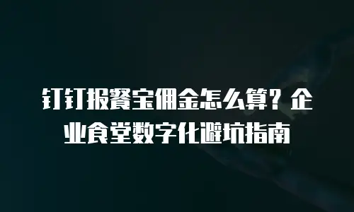 钉钉报餐宝佣金怎么算？企业食堂数字化避坑指南