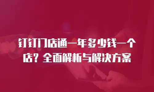 钉钉门店通一年多少钱一个店？全面解析与解决方案