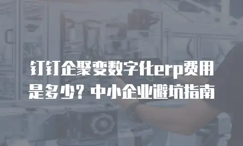 钉钉企聚变数字化erp费用是多少？中小企业避坑指南