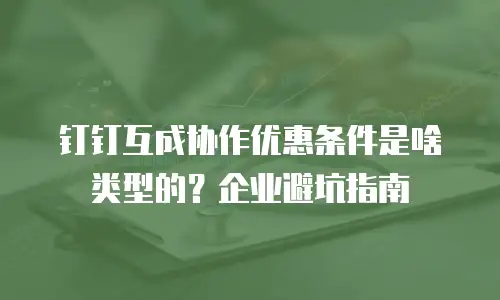 钉钉互成协作优惠条件是啥类型的？企业避坑指南