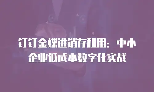 钉钉金蝶进销存租用：中小企业低成本数字化实战