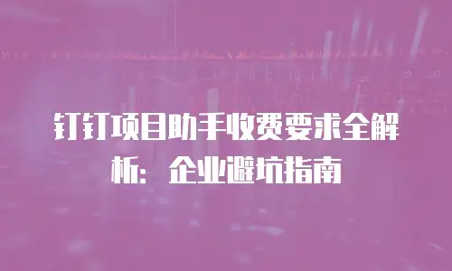 钉钉项目助手收费要求全解析：企业避坑指南