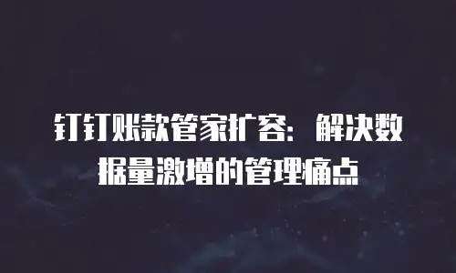 钉钉账款管家扩容：解决数据量激增的管理痛点