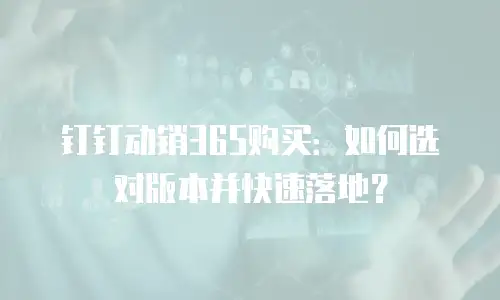 钉钉动销365购买：如何选对版本并快速落地？