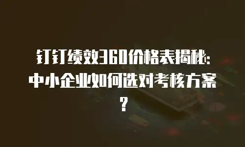 钉钉绩效360价格表揭秘：中小企业如何选对考核方案？