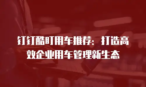 钉钉酷盯用车推荐：打造高效企业用车管理新生态
