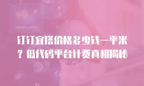 钉钉宜搭价格多少钱一平米？低代码平台计费真相揭秘