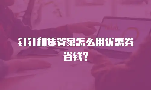 钉钉租赁管家怎么用优惠券省钱？