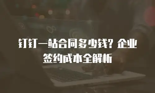 钉钉一站合同多少钱？企业签约成本全解析