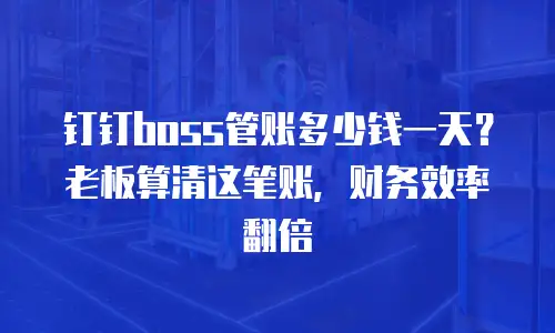 钉钉boss管账多少钱一天？老板算清这笔账，财务效率翻倍