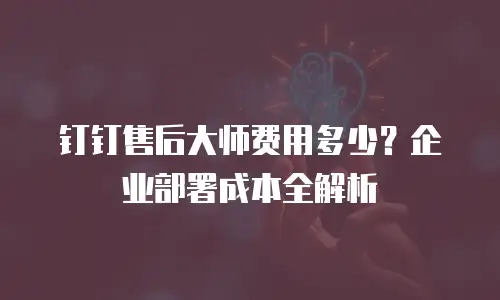 钉钉售后大师费用多少？企业部署成本全解析