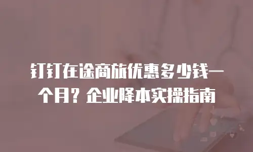 钉钉在途商旅优惠多少钱一个月？企业降本实操指南