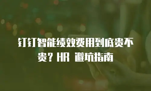 钉钉智能绩效费用到底贵不贵？HR 避坑指南