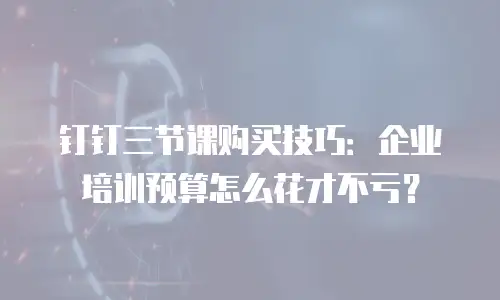 钉钉三节课购买技巧：企业培训预算怎么花才不亏？