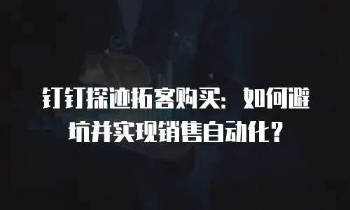 钉钉探迹拓客购买：如何避坑并实现销售自动化？