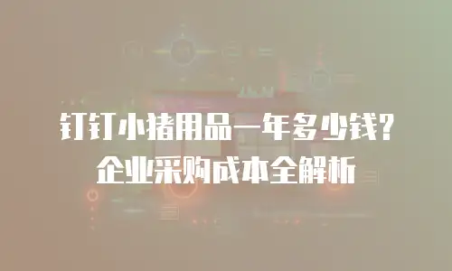 钉钉小猪用品一年多少钱？企业采购成本全解析