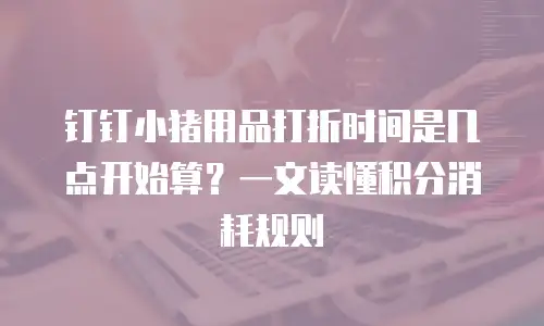 钉钉小猪用品打折时间是几点开始算？一文读懂积分消耗规则