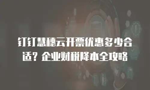 钉钉慧穗云开票优惠多少合适？企业财税降本全攻略