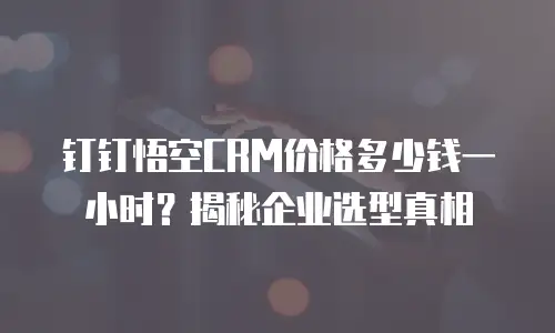 钉钉悟空CRM价格多少钱一小时？揭秘企业选型真相