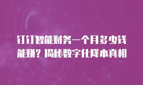 钉钉智能财务一个月多少钱能赚？揭秘数字化降本真相