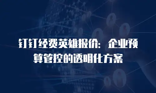 钉钉经费英雄报价：企业预算管控的透明化方案